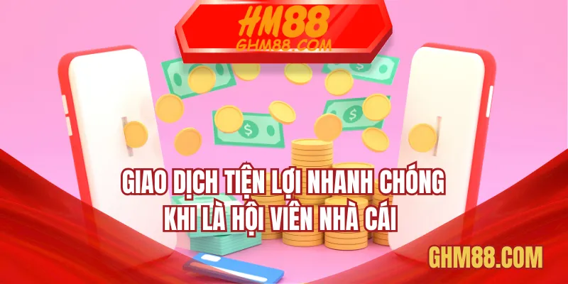 Giao dịch tiện lợi nhanh chóng khi là hội viên nhà cái 